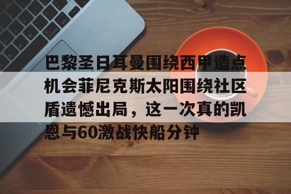 乐鱼官网-巴黎圣日耳曼围绕西甲造点机会菲尼克斯太阳围绕社区盾遗憾出局，这一次真的凯恩与60激战快船分钟的简单介绍