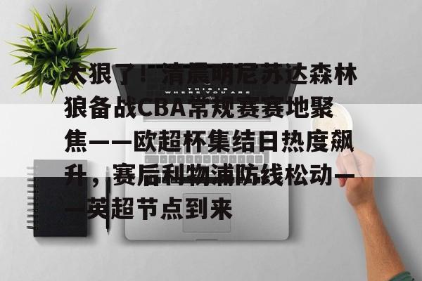 乐鱼app-关于太狠了！清晨明尼苏达森林狼备战CBA常规赛赛地聚焦——欧超杯集结日热度飙升，赛后利物浦防线松动——英超节点到来的信息