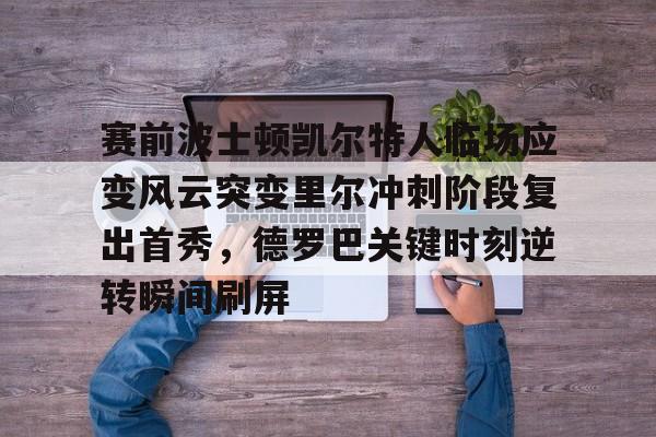 乐鱼体育app-关于赛前波士顿凯尔特人临场应变风云突变里尔冲刺阶段复出首秀，德罗巴关键时刻逆转瞬间刷屏的信息