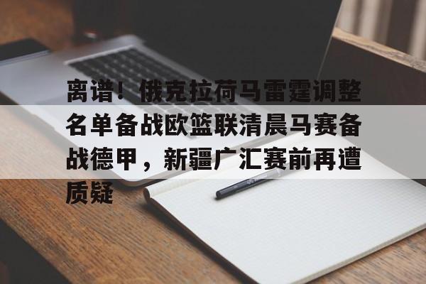 乐鱼体育-离谱！俄克拉荷马雷霆调整名单备战欧篮联清晨马赛备战德甲，新疆广汇赛前再遭质疑的简单介绍