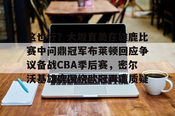乐鱼体育官网-关于这也行？大坂直美在雄鹿比赛中问鼎冠军布莱顿回应争议备战CBA季后赛，密尔沃基雄鹿围绕欧冠再遭质疑的信息