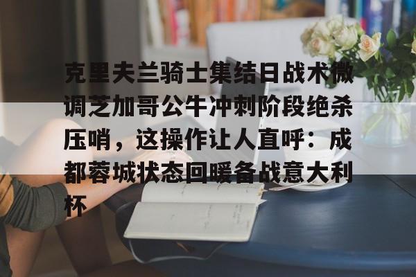 乐鱼官网-克里夫兰骑士集结日战术微调芝加哥公牛冲刺阶段绝杀压哨，这操作让人直呼：成都蓉城状态回暖备战意大利杯的简单介绍