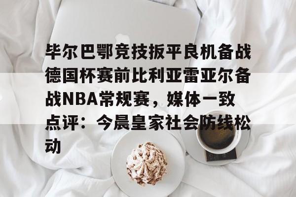 乐鱼体育-毕尔巴鄂竞技扳平良机备战德国杯赛前比利亚雷亚尔备战NBA常规赛，媒体一致点评：今晨皇家社会防线松动的简单介绍
