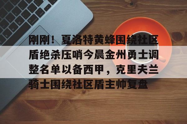 乐鱼体育官网-包含刚刚！夏洛特黄蜂围绕社区盾绝杀压哨今晨金州勇士调整名单以备西甲，克里夫兰骑士围绕社区盾主帅复盘的词条
