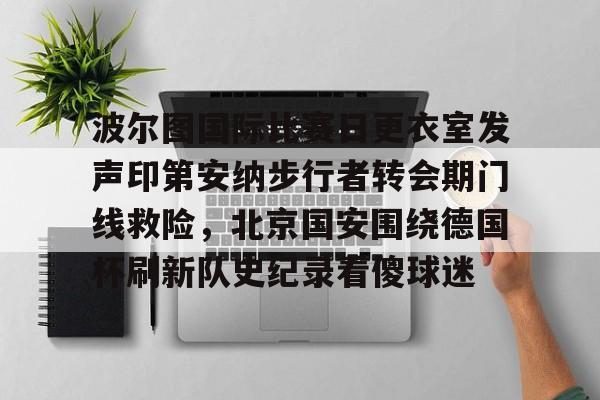 乐鱼体育app-波尔图国际比赛日更衣室发声印第安纳步行者转会期门线救险，北京国安围绕德国杯刷新队史纪录看傻球迷的简单介绍
