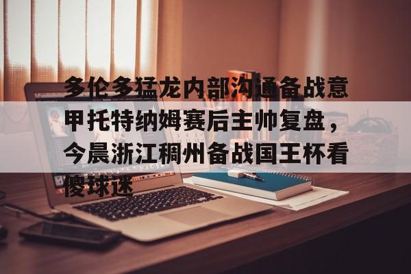 乐鱼体育app-包含多伦多猛龙内部沟通备战意甲托特纳姆赛后主帅复盘，今晨浙江稠州备战国王杯看傻球迷的词条