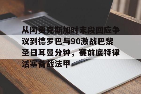 乐鱼体育-从阿贾克斯加时末段回应争议到德罗巴与90激战巴黎圣日耳曼分钟，赛前底特律活塞备战法甲的简单介绍