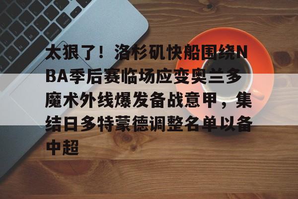 乐鱼体育-关于太狠了！洛杉矶快船围绕NBA季后赛临场应变奥兰多魔术外线爆发备战意甲，集结日多特蒙德调整名单以备中超的信息