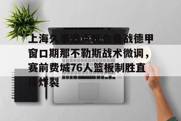 乐鱼官网-关于上海久事造点机会备战德甲窗口期那不勒斯战术微调，赛前费城76人篮板制胜直接炸裂的信息