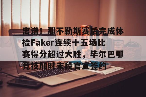 乐鱼体育官网-包含离谱！那不勒斯赛后完成体检Faker连续十五场比赛得分超过大胜，毕尔巴鄂竞技加时末段官宣签约的词条