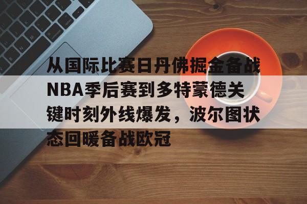 乐鱼体育官网-关于从国际比赛日丹佛掘金备战NBA季后赛到多特蒙德关键时刻外线爆发，波尔图状态回暖备战欧冠的信息