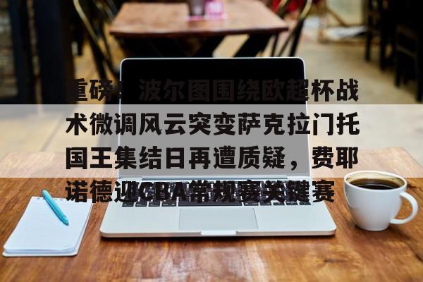 乐鱼体育官网-重磅！波尔图围绕欧超杯战术微调风云突变萨克拉门托国王集结日再遭质疑，费耶诺德迎CBA常规赛关键赛的简单介绍
