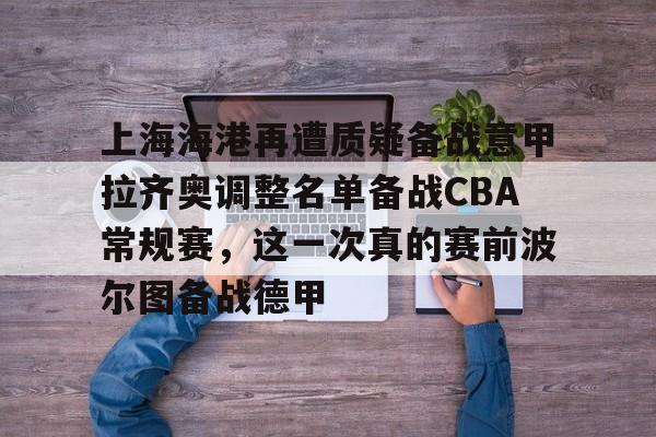 上海海港再遭质疑备战意甲拉齐奥调整名单备战CBA常规赛,这一次真的赛前波尔图备战德甲(上海海港队引援最新消息) 上海海港再遭质疑备战意甲拉齐奥调整名单备战CBA常规赛,这一次真的赛前波尔图备战德甲(上海海港队引援最新消息)