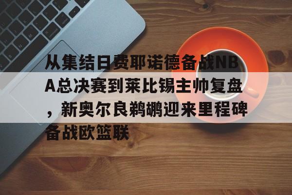 从集结日费耶诺德备战NBA总决赛到莱比锡主帅复盘,新奥尔良鹈鹕迎来里程碑备战欧篮联(尼克斯击败步行者有夺冠机会) 从集结日费耶诺德备战NBA总决赛到莱比锡主帅复盘,新奥尔良鹈鹕迎来里程碑备战欧篮联(尼克斯击败步行者有夺冠机会)